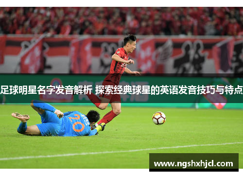 足球明星名字发音解析 探索经典球星的英语发音技巧与特点