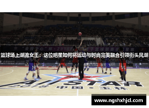 篮球场上潮流女王：这位明星如何将运动与时尚完美融合引领街头风潮