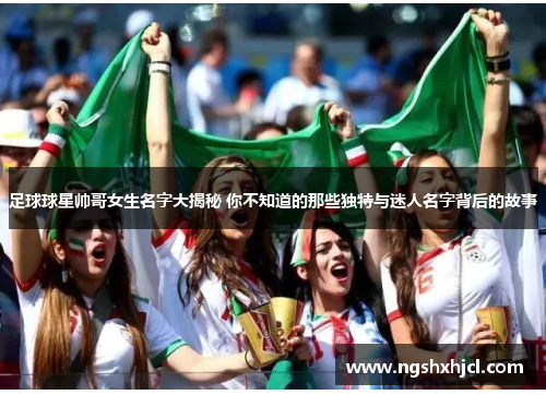 足球球星帅哥女生名字大揭秘 你不知道的那些独特与迷人名字背后的故事