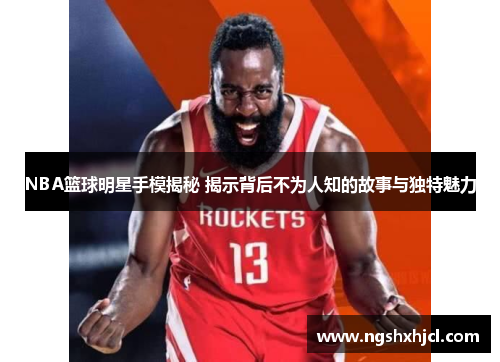 NBA篮球明星手模揭秘 揭示背后不为人知的故事与独特魅力