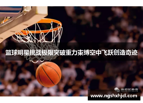 篮球明星挑战极限突破重力束缚空中飞跃创造奇迹