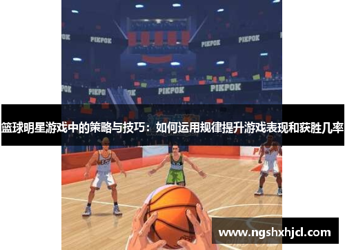 篮球明星游戏中的策略与技巧：如何运用规律提升游戏表现和获胜几率