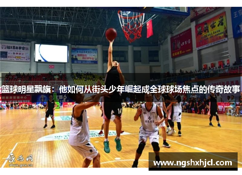 篮球明星飘旗：他如何从街头少年崛起成全球球场焦点的传奇故事