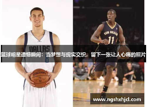 篮球明星遗憾瞬间：当梦想与现实交织，留下一张让人心痛的照片